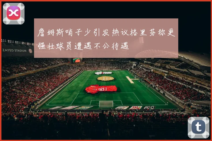詹姆斯哨子少引发热议格里芬称更强壮球员遭遇不公待遇