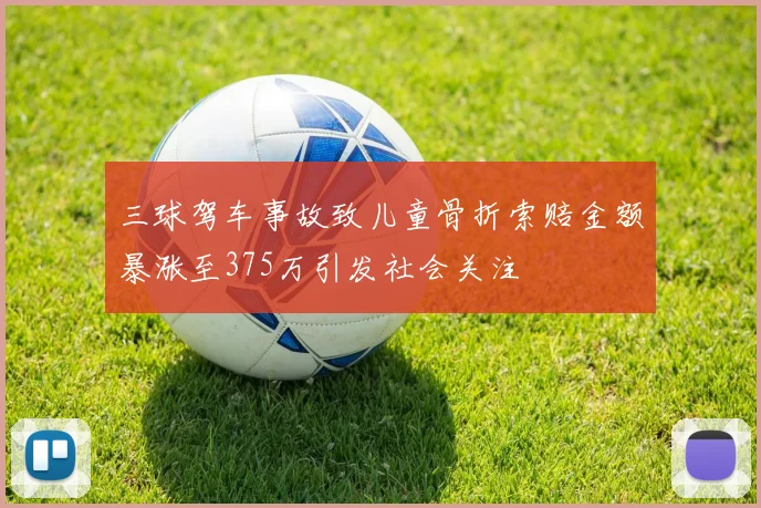 三球驾车事故致儿童骨折索赔金额暴涨至375万引发社会关注