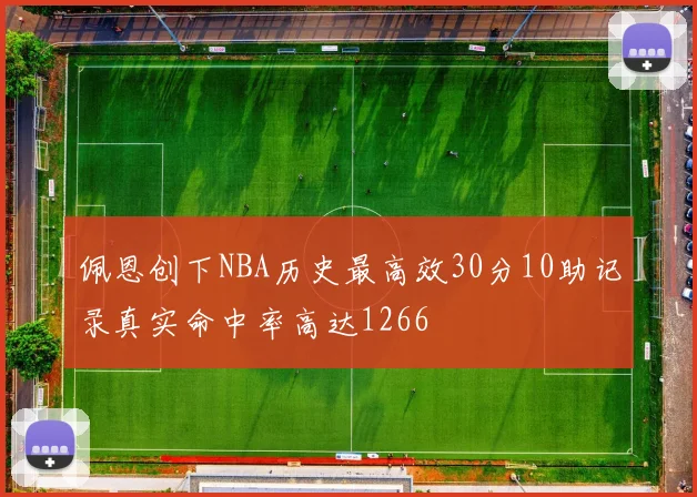 佩恩创下NBA历史最高效30分10助记录真实命中率高达1266