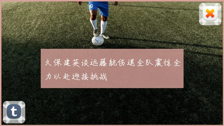 久保建英谈远藤航伤退全队震惊全力以赴迎接挑战