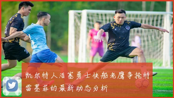 凯尔特人活塞勇士快船老鹰争抢特雷墨菲的最新动态分析