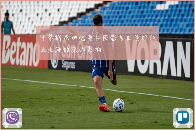 什琴斯尼回忆童年阴影与旧伤对职业生涯的深远影响