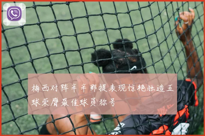 梅西对阵辛辛那提表现惊艳独造五球荣膺最佳球员称号