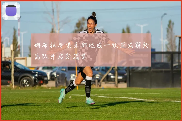 姆布拉与俱乐部达成一致正式解约离队开启新篇章
