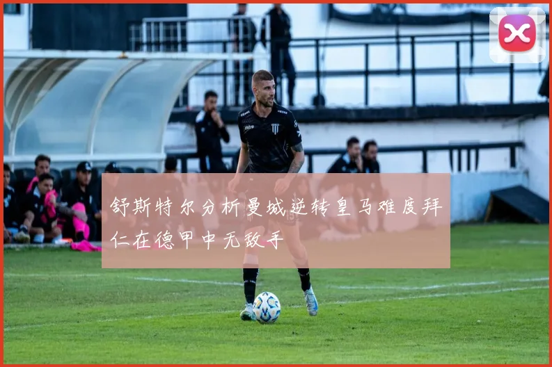 舒斯特尔分析曼城逆转皇马难度拜仁在德甲中无敌手
