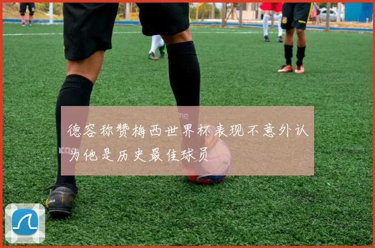 德容称赞梅西世界杯表现不意外认为他是历史最佳球员