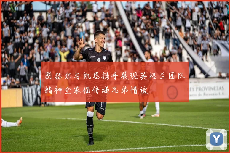图赫尔与凯恩携手展现英格兰团队精神全家福传递兄弟情谊