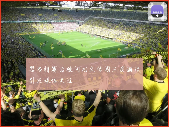 瑟洛特赛后被问尤文传闻三度避谈引发媒体关注