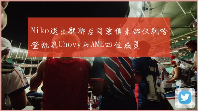 Niko退出群聊后同意俱乐部仅剩哈登凯恩Chovy和AME四位成员