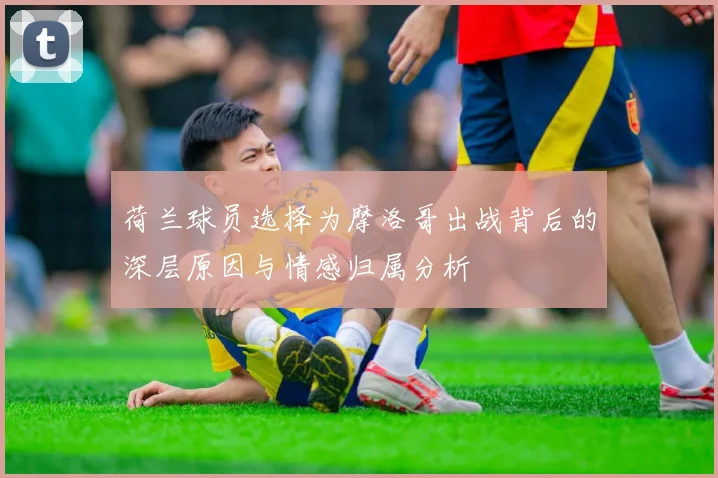 荷兰球员选择为摩洛哥出战背后的深层原因与情感归属分析