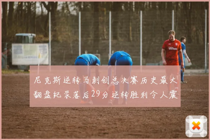 尼克斯逆转马刺创总决赛历史最大翻盘纪录落后29分逆转胜利令人震惊