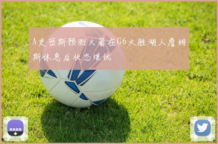 A史密斯预测火箭在G6大胜湖人詹姆斯休息后状态堪忧
