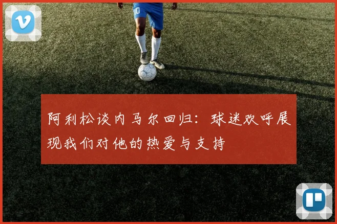 阿利松谈内马尔回归：球迷欢呼展现我们对他的热爱与支持