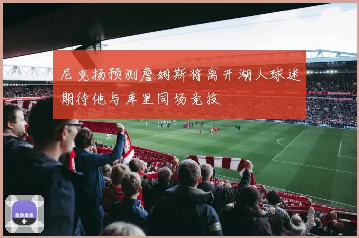 尼克杨预测詹姆斯将离开湖人球迷期待他与库里同场竞技
