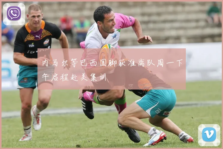 内马尔等巴西国脚获准离队周一下午启程赴美集训