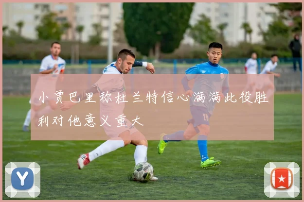 小贾巴里称杜兰特信心满满此役胜利对他意义重大