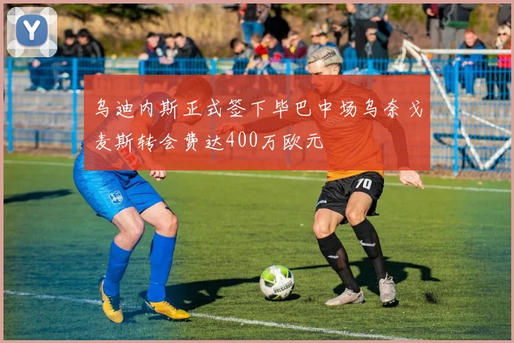 乌迪内斯正式签下毕巴中场乌奈戈麦斯转会费达400万欧元