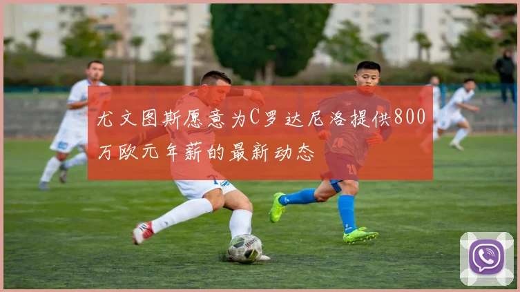 尤文图斯愿意为C罗达尼洛提供800万欧元年薪的最新动态