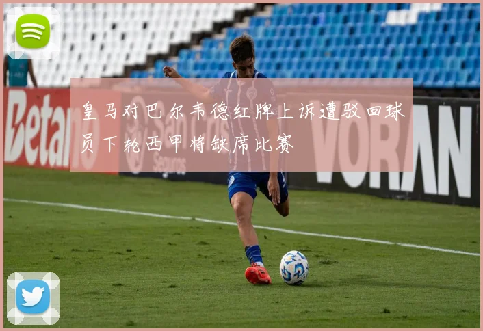皇马对巴尔韦德红牌上诉遭驳回球员下轮西甲将缺席比赛