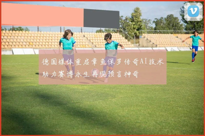 德国媒体重启章鱼保罗传奇AI技术助力赛博永生再现预言神奇