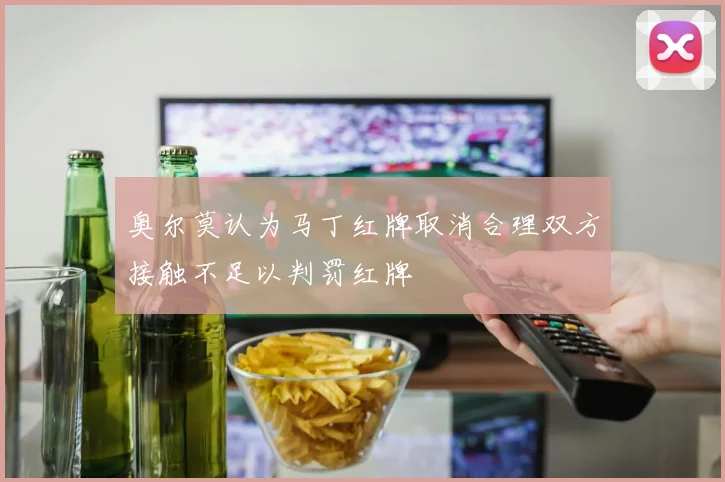 奥尔莫认为马丁红牌取消合理双方接触不足以判罚红牌