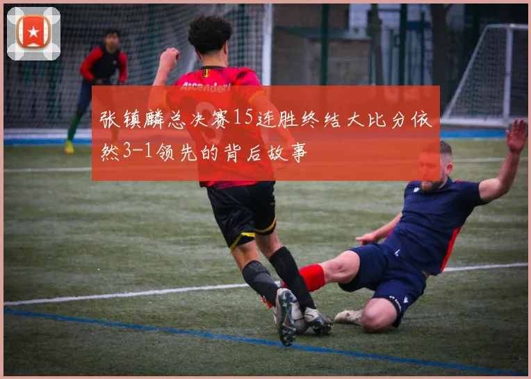 张镇麟总决赛15连胜终结大比分依然3-1领先的背后故事