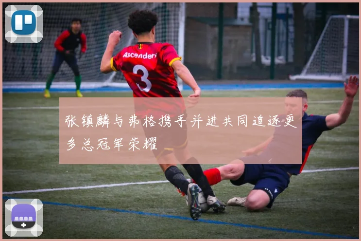 张镇麟与弗格携手并进共同追逐更多总冠军荣耀