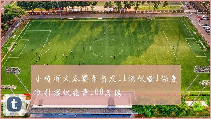 小将海文本赛季首发11场仅输1场曼联引援仅花费100万镑