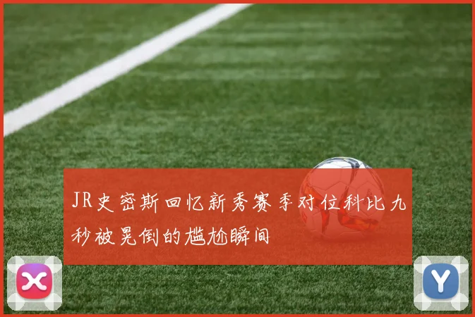 JR史密斯回忆新秀赛季对位科比九秒被晃倒的尴尬瞬间