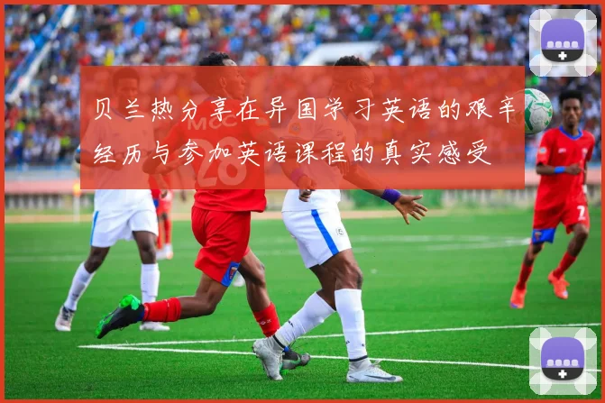 贝兰热分享在异国学习英语的艰辛经历与参加英语课程的真实感受